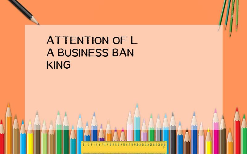 ATTENTION OF LA BUSINESS BANKING