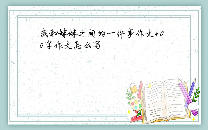 我和妹妹之间的一件事作文400字作文怎么写