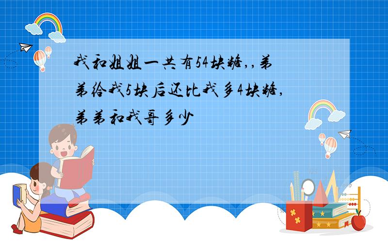 我和姐姐一共有54块糖,,弟弟给我5块后还比我多4块糖,弟弟和我哥多少