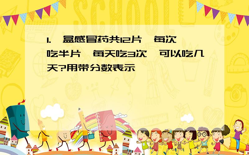 1.一盒感冒药共12片,每次吃半片,每天吃3次,可以吃几天?用带分数表示