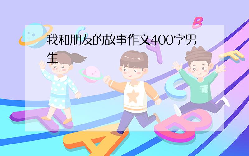 我和朋友的故事作文400字男生