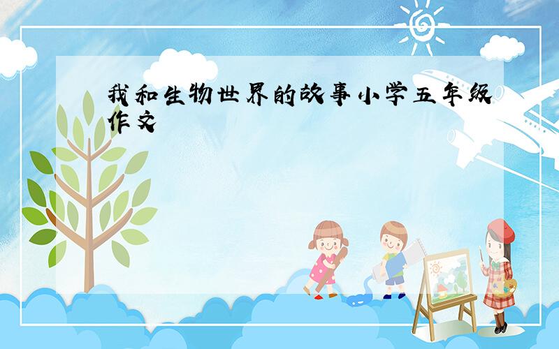 我和生物世界的故事小学五年级作文