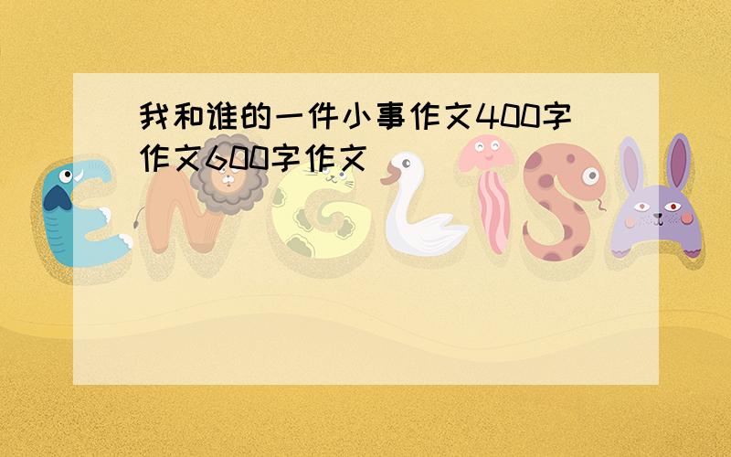 我和谁的一件小事作文400字作文600字作文