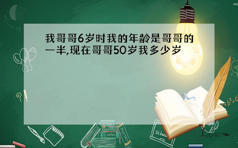 我哥哥6岁时我的年龄是哥哥的一半,现在哥哥50岁我多少岁