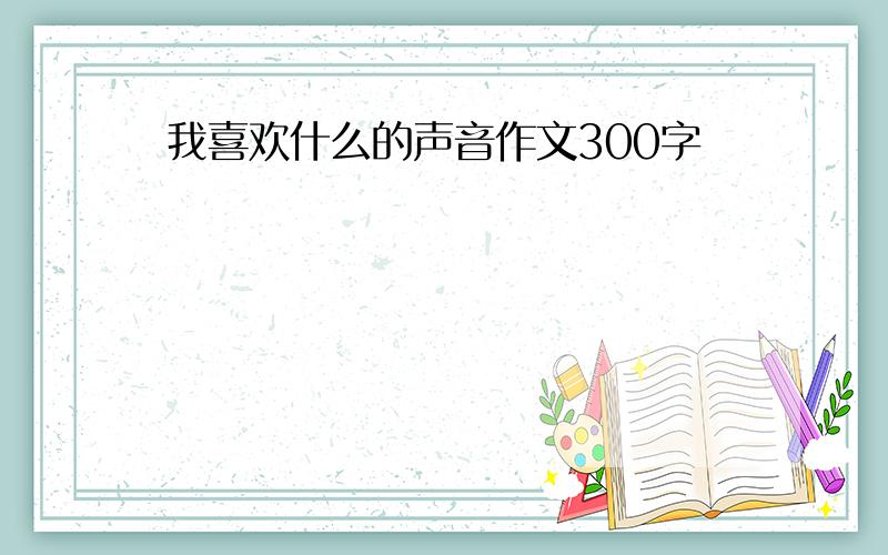 我喜欢什么的声音作文300字