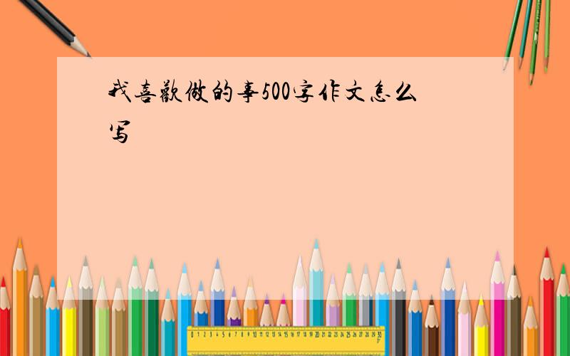 我喜欢做的事500字作文怎么写