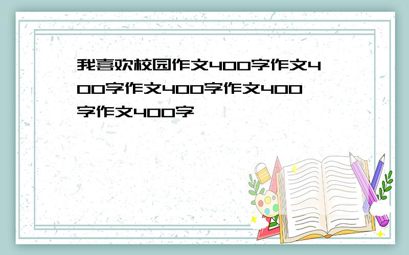 我喜欢校园作文400字作文400字作文400字作文400字作文400字