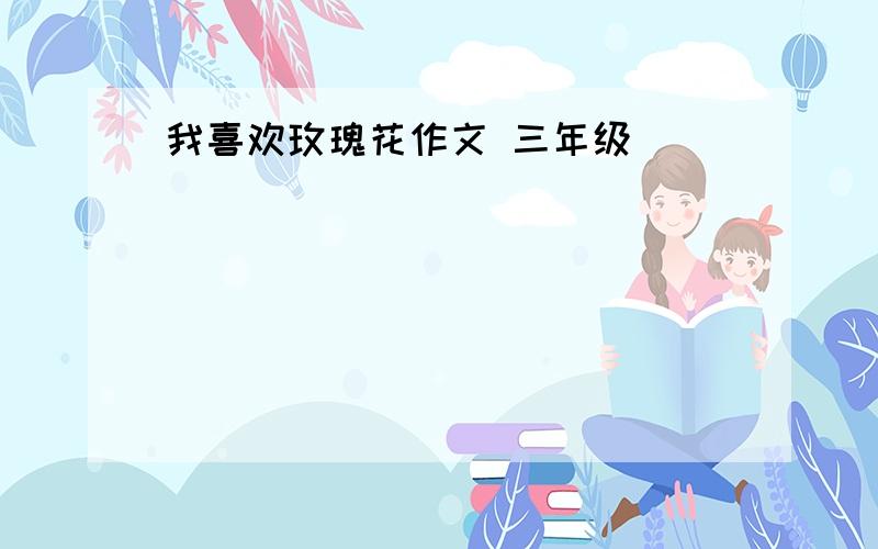 我喜欢玫瑰花作文 三年级