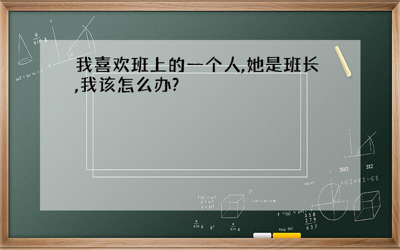 我喜欢班上的一个人,她是班长,我该怎么办?