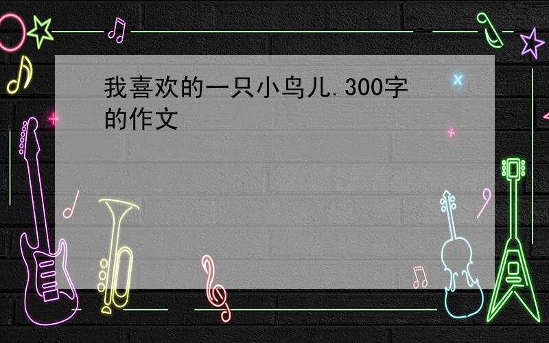 我喜欢的一只小鸟儿.300字的作文