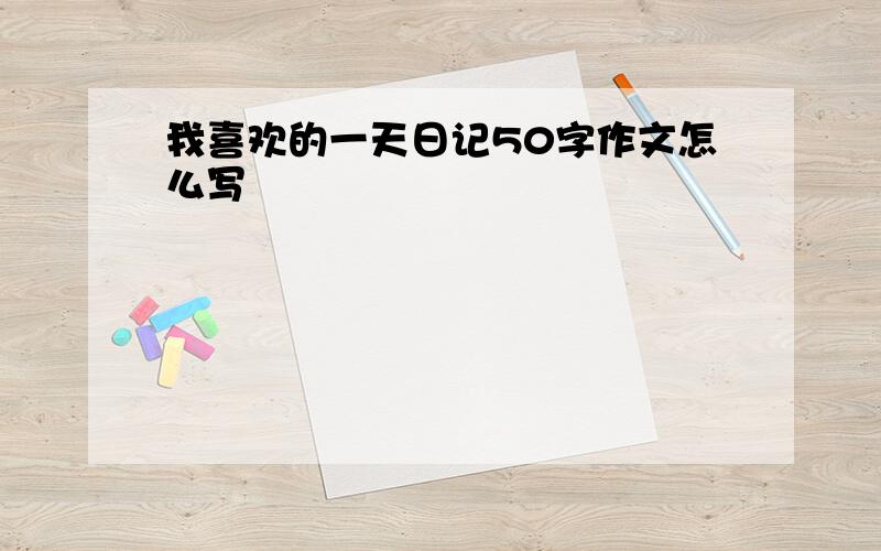 我喜欢的一天日记50字作文怎么写