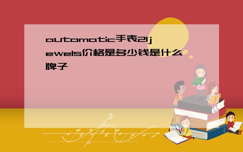 automatic手表21jewels价格是多少钱是什么牌子