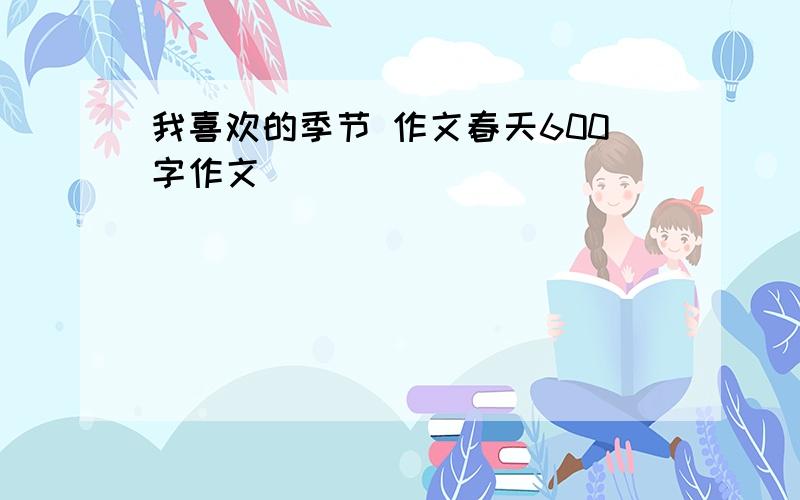 我喜欢的季节 作文春天600字作文