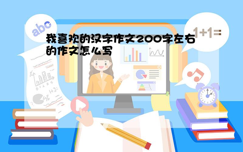 我喜欢的汉字作文200字左右的作文怎么写