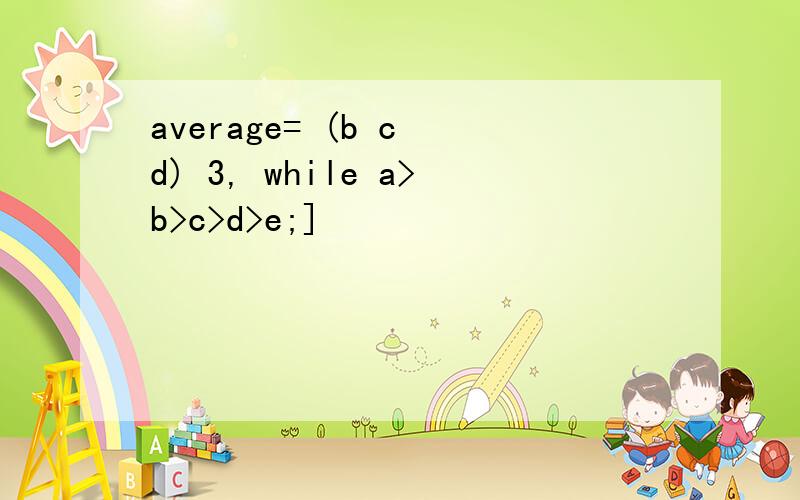 average= (b c d) 3, while a>b>c>d>e;]