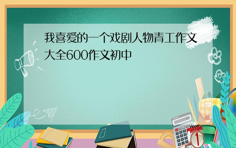 我喜爱的一个戏剧人物青工作文大全600作文初中