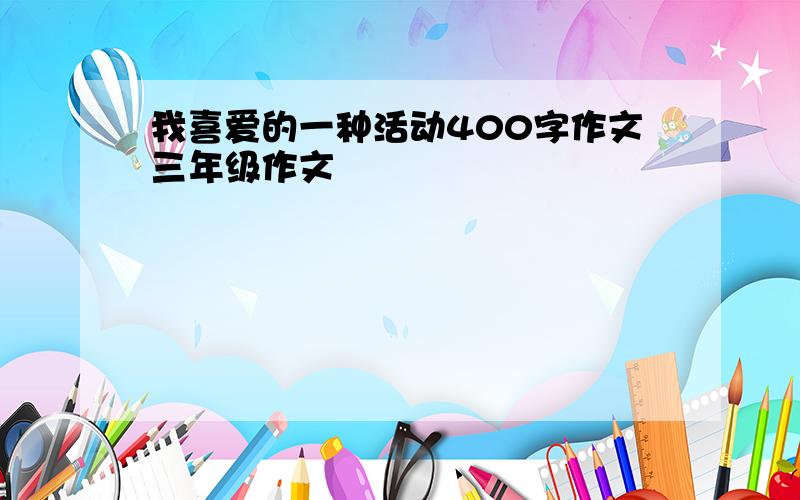 我喜爱的一种活动400字作文三年级作文