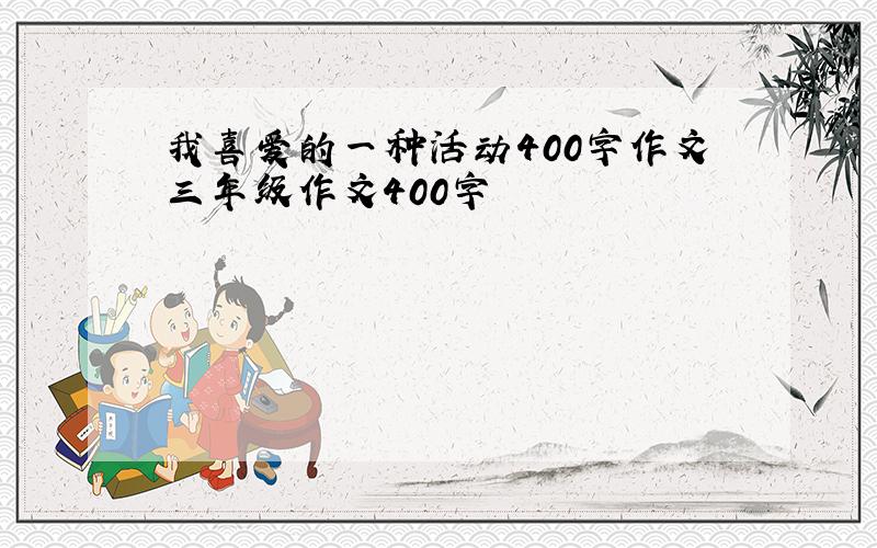 我喜爱的一种活动400字作文三年级作文400字