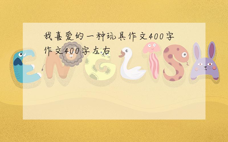 我喜爱的一种玩具作文400字作文400字左右