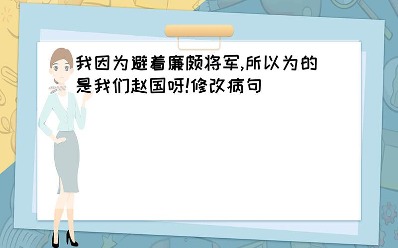 我因为避着廉颇将军,所以为的是我们赵国呀!修改病句