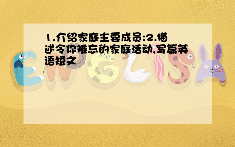 1.介绍家庭主要成员:2.描述令你难忘的家庭活动,写篇英语短文