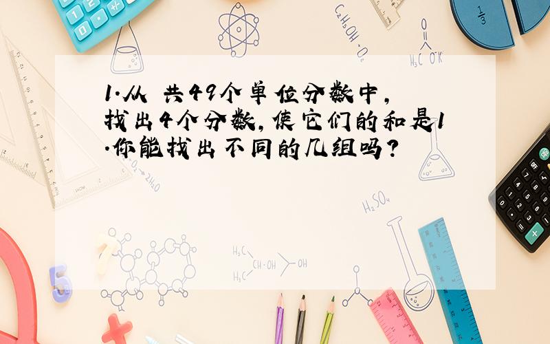 1.从 共49个单位分数中,找出4个分数,使它们的和是1.你能找出不同的几组吗?