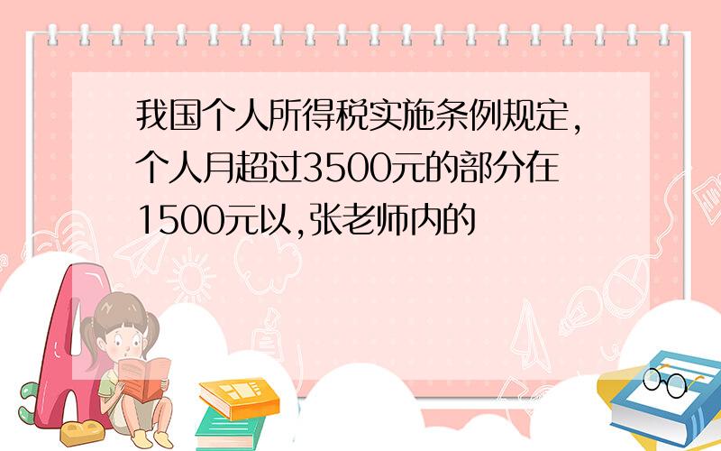 我国个人所得税实施条例规定,个人月超过3500元的部分在1500元以,张老师内的