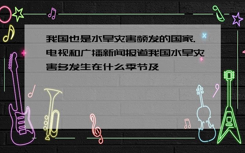 我国也是水旱灾害频发的国家.电视和广播新闻报道我国水旱灾害多发生在什么季节及