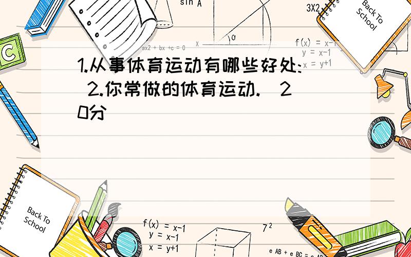 1.从事体育运动有哪些好处: 2.你常做的体育运动.(20分)