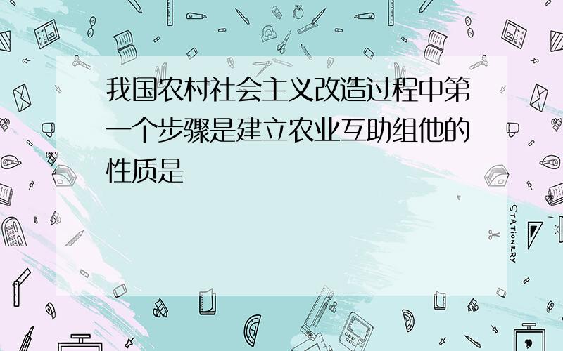 我国农村社会主义改造过程中第一个步骤是建立农业互助组他的性质是