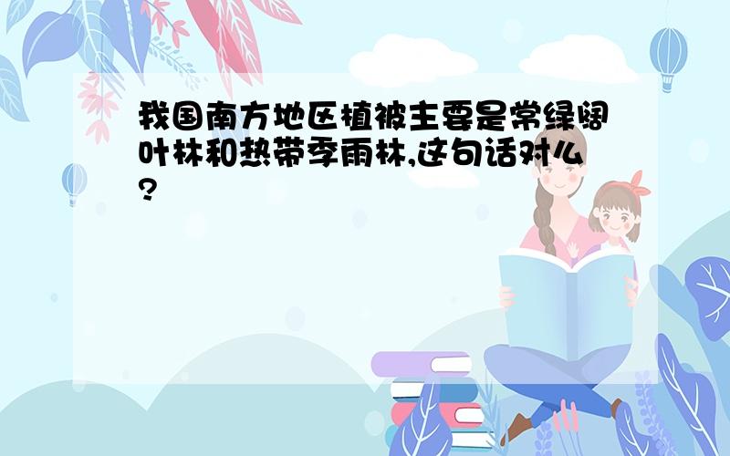 我国南方地区植被主要是常绿阔叶林和热带季雨林,这句话对么?