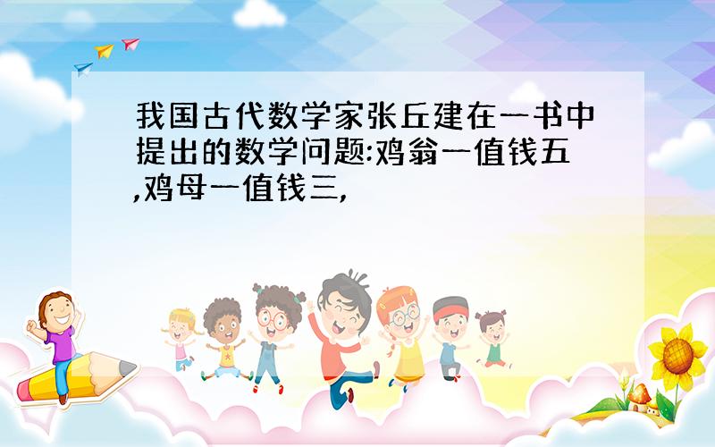 我国古代数学家张丘建在一书中提出的数学问题:鸡翁一值钱五,鸡母一值钱三,