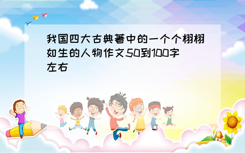 我国四大古典著中的一个个栩栩如生的人物作文50到100字左右