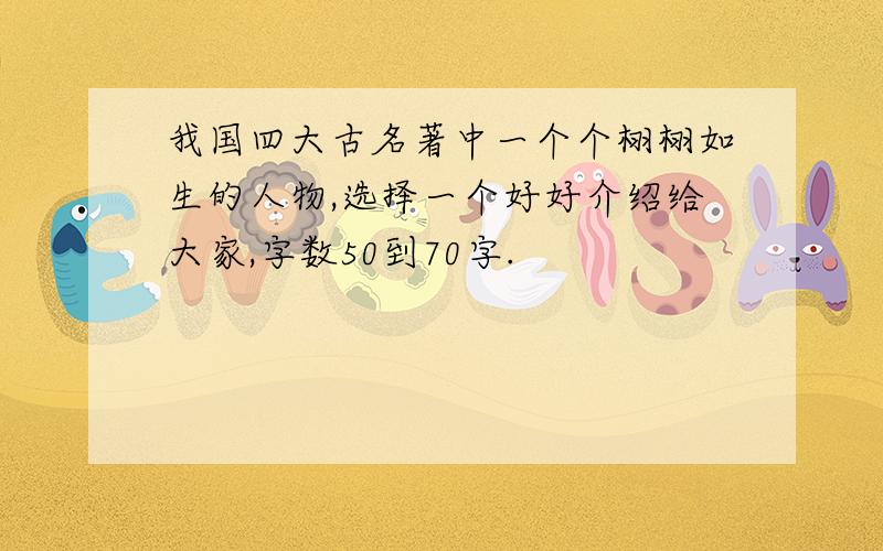 我国四大古名著中一个个栩栩如生的人物,选择一个好好介绍给大家,字数50到70字.