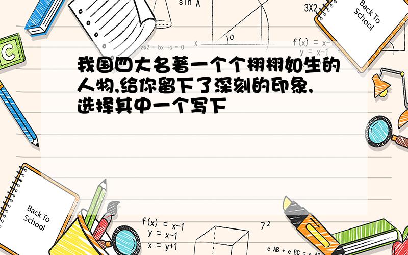 我国四大名著一个个栩栩如生的人物,给你留下了深刻的印象,选择其中一个写下