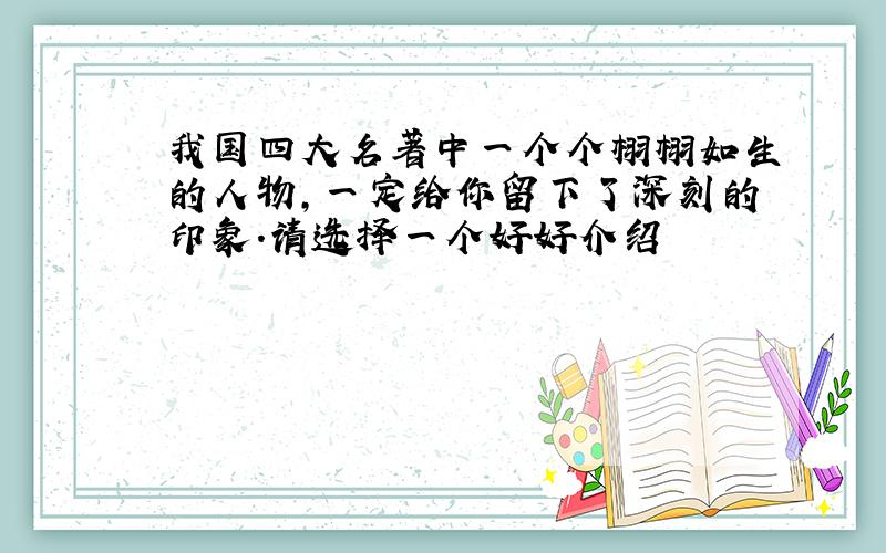 我国四大名著中一个个栩栩如生的人物,一定给你留下了深刻的印象.请选择一个好好介绍