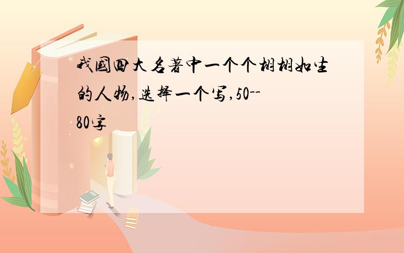 我国四大名著中一个个栩栩如生的人物,选择一个写,50--80字