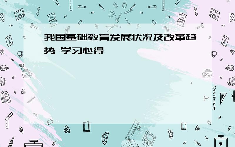 我国基础教育发展状况及改革趋势 学习心得