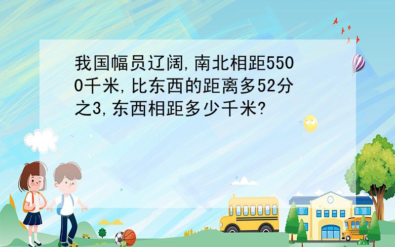 我国幅员辽阔,南北相距5500千米,比东西的距离多52分之3,东西相距多少千米?