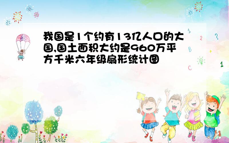 我国是1个约有13亿人口的大国,国土面积大约是960万平方千米六年级扇形统计图