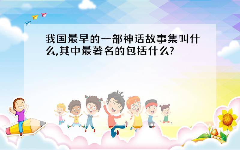 我国最早的一部神话故事集叫什么,其中最著名的包括什么?