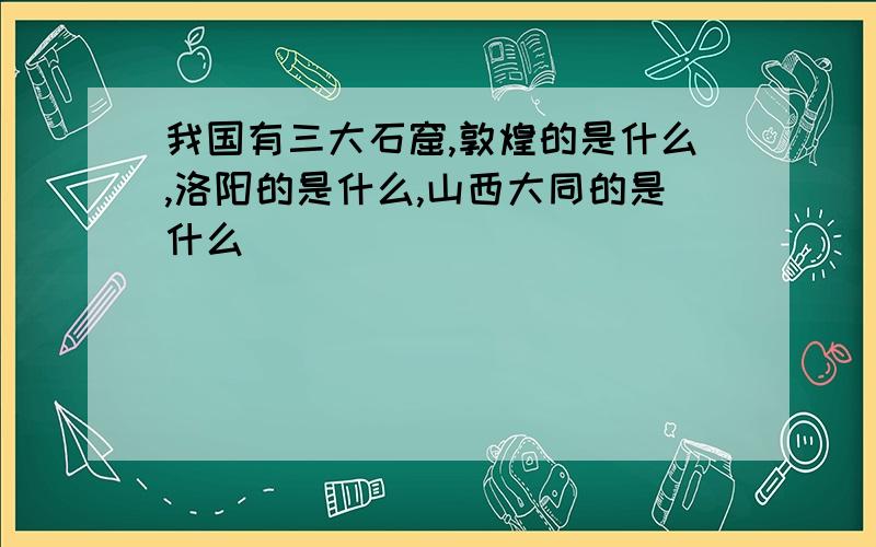 我国有三大石窟,敦煌的是什么,洛阳的是什么,山西大同的是什么