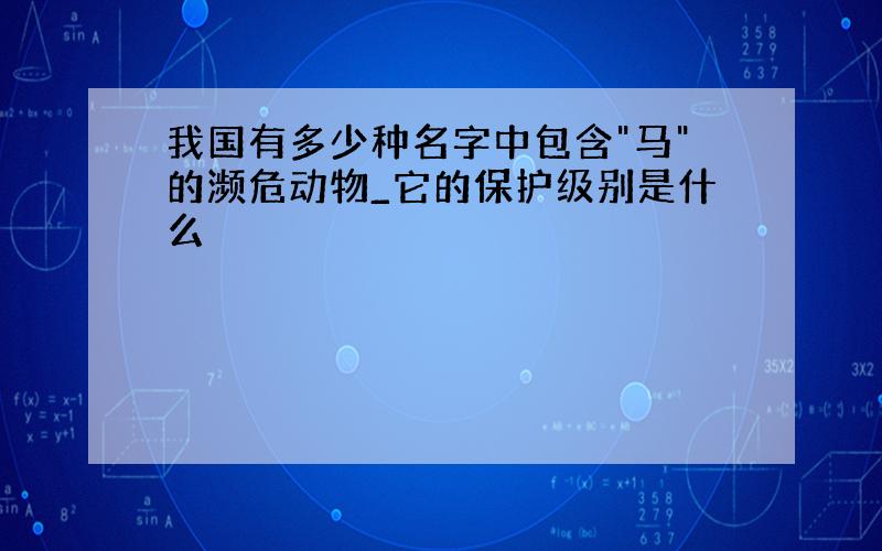 我国有多少种名字中包含"马"的濒危动物_它的保护级别是什么