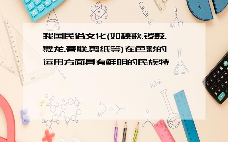 我国民俗文化(如秧歌.锣鼓.舞龙.春联.剪纸等)在色彩的运用方面具有鲜明的民族特