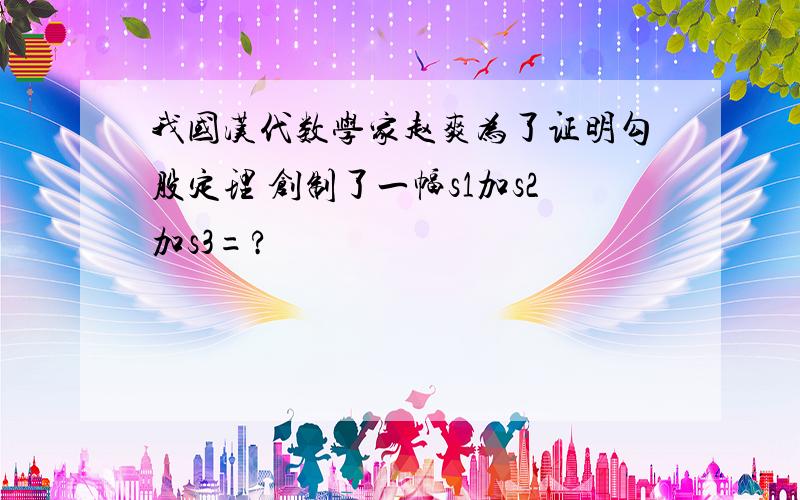 我国汉代数学家赵爽为了证明勾股定理 创制了一幅s1加s2加s3=?