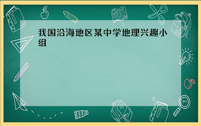 我国沿海地区某中学地理兴趣小组