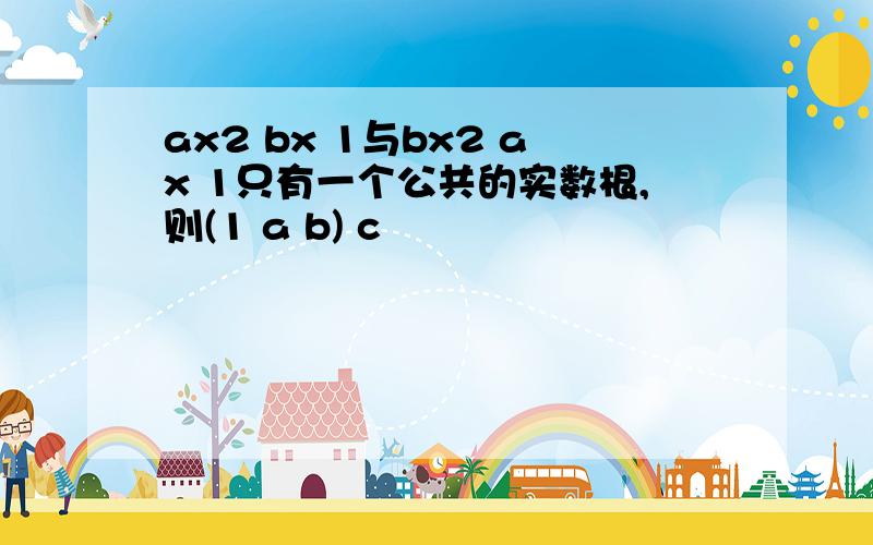 ax2 bx 1与bx2 ax 1只有一个公共的实数根,则(1 a b) c