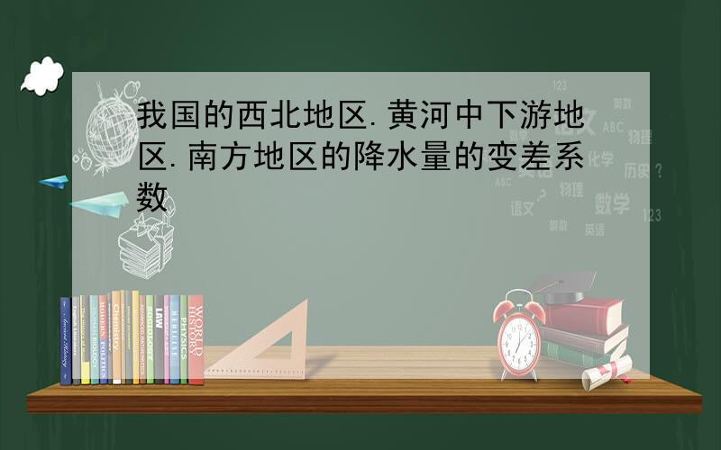 我国的西北地区.黄河中下游地区.南方地区的降水量的变差系数