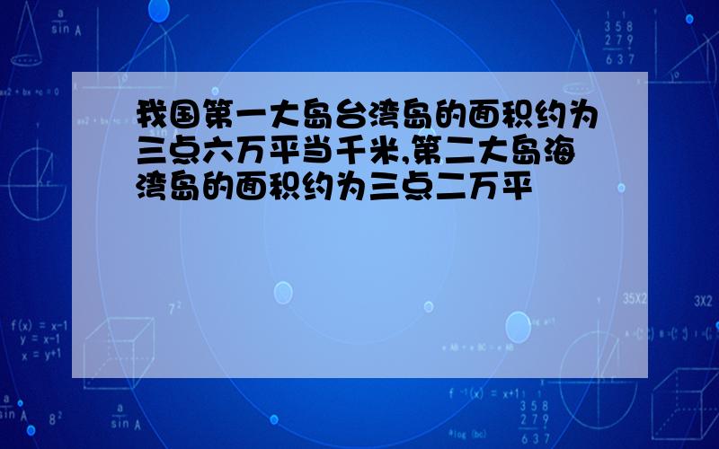 我国第一大岛台湾岛的面积约为三点六万平当千米,第二大岛海湾岛的面积约为三点二万平