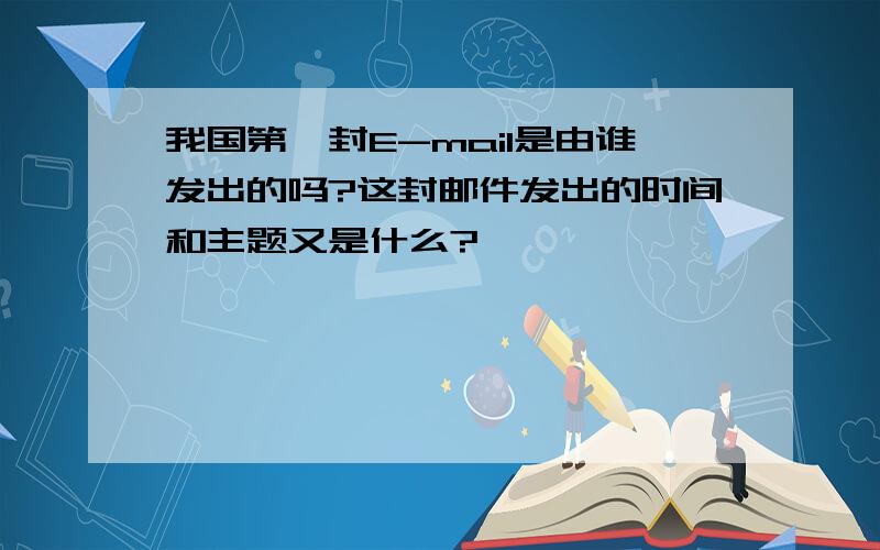 我国第一封E-mail是由谁发出的吗?这封邮件发出的时间和主题又是什么?